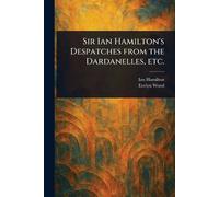Sir Ian Hamilton's Despatches From the Dardanelles, Etc.