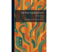 Sir Walter Raleigh: Selections From His Writings in Prose & Verse