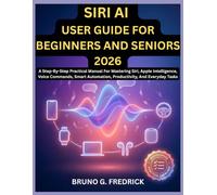 SIRI AI USER GUIDE FOR BEGINNERS AND SENIORS 2026: A Step-By-Step Practical Manual For Mastering Siri, Apple Intelligence, Voice Commands, Smart Automation, Productivity, And Everyday Tasks