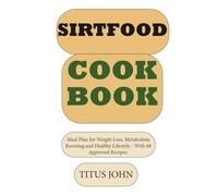 SIRTFOOD COOKBOOK: Meal Plan for Weight Loss, Metabolism Boosting and Healthy Lifestyle - With 68 Approved Recipes