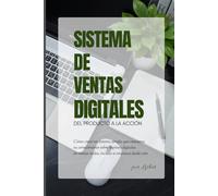 SISTEMA DE VENTAS DIGITALES, DEL PRODUCTO A LA ACCIÓN: Sistema simple para convertir tu conocimiento sobre ingresos digitales en ventas reales, incluso si empiezas desde cero.