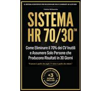 SISTEMA HR 70/30™ Come Eliminare il 70% dei CV Inutili e Assumere Solo Persone che Producono Risultati in 30 Giorni: Il sistema scentifico per selezionare solo candidati ad alto ROI