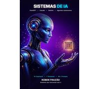 Sistemas de IA: O Guia Definitivo: Domina ChatGPT, Claude, Gemini e Agentes Autónomos