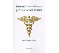 Sistemul de vindecare prin dieta fara mucus - Arnold Ehret, Editie in limba romana