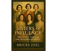 Sisters of Influence: The Untold Story of the Mitford Dynasty: Wealth, Ideals, and the Unbreakable Bonds Behind Britain’s Most Notorious Family