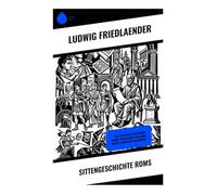 Sittengeschichte Roms: Der Alltag der alten Römer: Familie, Gesellschaft, Religion, Kultur, Musik und Philosophie