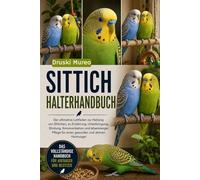 SITTICH-HALTERHANDBUCH: Der ultimative Leitfaden zur Haltung von Sittichen, zu Ernährung, Unterbringung, Bindung, Kommunikation und lebenslanger Pflege für einen gesunden und aktiven Heimvogel