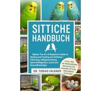 SITTICHE HANDBUCH: Master The Art of Beginner's Guide to Raising and Training von Sittichen - Fütterung, Käfigeinrichtung, Sprechfähigkeiten, Zucht und Gesundheitstipps