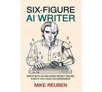 Six-Figure AI Writer: Write With AI and Make Money Online, Even If You Have No Experience
