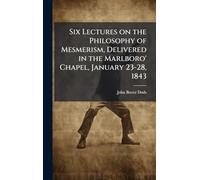 Six Lectures on the Philosophy of Mesmerism, Delivered in the Marlboro' Chapel, January 23-28, 1843
