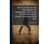 Six Lectures on the Philosophy of Mesmerism, Delivered in the Marlboro' Chapel, January 23-28, 1843