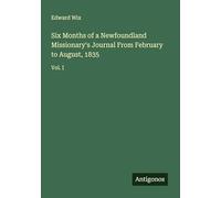 Six Months of a Newfoundland Missionary's Journal From February to August, 1835: Vol. I