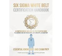 Six Sigma White Belt Certification Handbook: A Beginner's Guide to Lean Six Sigma Principles, Process Improvement, Quality Management, and Certification Success