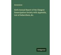 Sixth Annual Report of the Glasgow Emancipation Society with Appendix, List of Subscribers, &c.