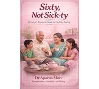 Sixty , Not Sick-ty: A Doctor's Practical Guide to Healthy Ageing