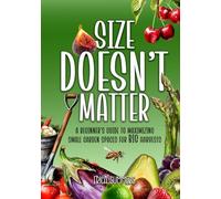 Size Doesn't Matter: A Beginner's Guide to Maximizing Small Garden Spaces for BIG Harvests