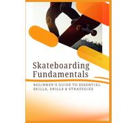 SKATEBOARDING FUNDAMENTALS: Beginner’s Guide to Essential Skills, Drills & Strategies