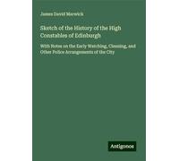 Sketch of the History of the High Constables of Edinburgh: With Notes on the Early Watching, Cleaning, and Other Police Arrangements of the City