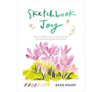 Sketchbook Joy: How to embrace your creativity and fill your sketchbooks with colour