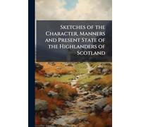 Sketches of the Character, Manners and Present State of the Highlanders of Scotland