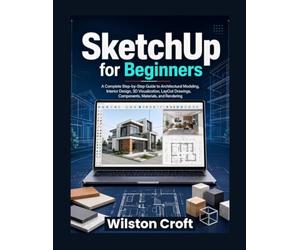 SketchUp for Beginners: A Complete Step-by-Step Guide to Architectural Modeling, Interior Design, 3D Visualization, Layout Drawings, Components, Materials, and Rendering