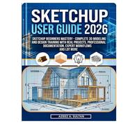 SketchUp User Guide 2026: SketchUp Beginners Mastery - Complete 3D Modeling and Design Training with Real Projects, Professional Documentation, Expert Workflows and Lot More