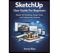 SketchUp User Guide For Beginners: Master 3D Modeling, Design Tools, and Collaboration Features