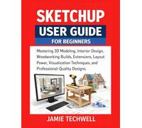 Sketchup User Guide For Beginners: Mastering 3D Modeling, Interior Design, Woodworking Builds, Extensions, Layout Power, Visualization Techniques, Professional-Quality Designs.