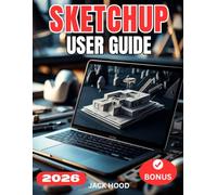 SKETCHUP USER GUIDE: The Complete Step-by-Step Manual for Beginners to Master SketchUp 2026 - Setup, Modeling, Optimization, and Pro Workflows