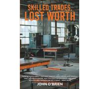 Skilled Trades, Lost Worth: What Schools Aren't Teaching, Parents Aren't Seeing, and America Can't Afford to Ignore