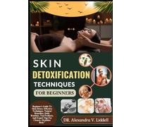 SKIN DETOXIFICATION TECHNIQUES FOR BEGINNERS: Beginner's Guide To Skin Detox: Effective Techniques, Natural Remedies, Daily Routines, Top Products, And Expert Tips For Clearer, Healthier Body"