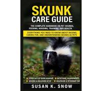 Skunk Care Guide: The Complete Handbook on Pet Skunks, Feeding, Housing, Training, and Health: Everything You Need to Know About Raising, Caring for, and Understanding Skunks as Pets
