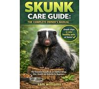 SKUNK CARE GUIDE: THE COMPLETE OWNER’S MANUAL: The Essential Handbook on Habitat Setup, Diet, Health, and Behavior for Beginners