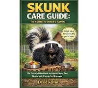 SKUNK CARE GUIDE: THE COMPLETE OWNER’S MANUAL: The Essential Handbook on Habitat Setup, Diet, Health, and Behavior for Beginners