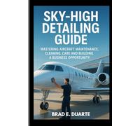 SKY-HIGH DETAILING GUIDE : MASTERING AIRCRAFT MAINTENANCE, CLEANING, CARE AND BUILDING A BUSINESS OPPORTUNITY: STEP BY STEP CARE FOR AIRCRAFT INTERIOR AND EXTERIOR