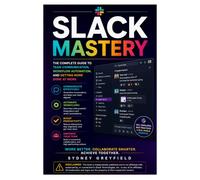 Slack Mastery: The Complete Guide to Team Communication, Workflow Automation, and Getting More Done at Work