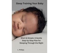 Sleep Training Your Baby: Short & Simple: A Gentle Step-by-Step Plan to Help Your Baby Sleep Through the Night in 3-21 Days (Without Cry-It-Out)