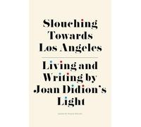 Slouching Towards Los Angeles: Living and Writing by Joan Didion’s Light: Living and Writing by Joan Didion’s Light