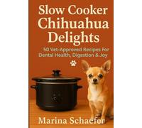 Slow Cooker Chihuahua Delights: 50 Vet-Approved Recipes For Dental Health, Digestion & Joy