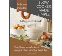 Slow Cooker Made Simple: A Beginner’s Guide: Turn Simple Ingredients into Amazing Meals with Your Crock-Pot