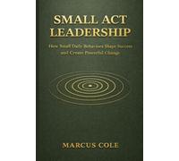 Small Act Leadership: How Small Daily Behaviors Shape Success and Create Powerful Change