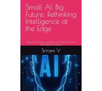 Small AI, Big Future: Rethinking Intelligence at the Edge: Why Small, Smart, and Ethical AI Will Power the Next Digital Revolution
