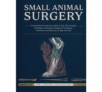 Small Animal Surgery: A Comprehensive Veterinary Guide to Soft Tissue Surgery, Orthopedic Techniques, Emergency Procedures, Anesthesia, and Recovery Care in Dogs and Cats