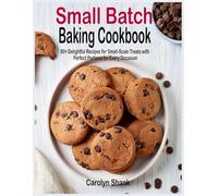 Small Batch Baking Cookbook: 60+ Delightful Recipes for Small-Scale Treats with Perfect Portions for Every Occasion
