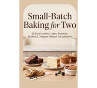 Small-Batch Baking for Two: 60 Easy Cookies, Cakes, Brownies, Muffins & Desserts Without the Leftovers