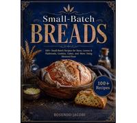 Small-Batch Breads: 100+ Small-Batch Recipes for Buns, Loaves & Flatbreads, Cookies, Cakes, and More Using Minimal Flour
