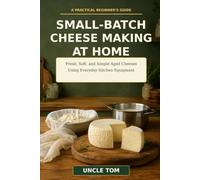 Small-Batch Cheese Making at Home: A Beginner’s Guide to Fresh, Soft, and Simple Aged Cheeses Using Everyday Kitchen Equipment