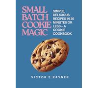 Small Batch Cookie Magic: Simple, Delicious Recipes in 30 Minutes or Less - A Cookie Cookbook