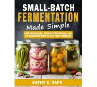 Small-Batch Fermentation Made Simple: Safe Techniques, Step-By-Step Timings, and 80 Weeknight Ways to Use Your Ferments