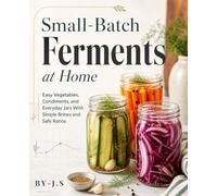 Small-Batch Ferments at Home: Easy Vegetables, Condiments, and Everyday Jars With Simple Brines and Safe Ratios
